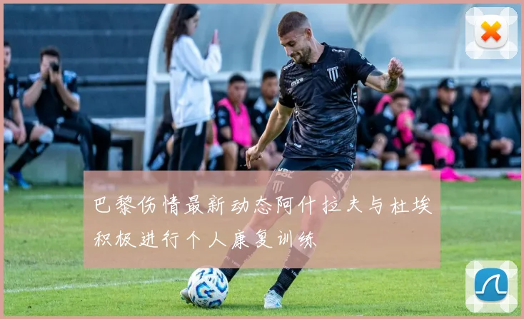 巴黎伤情最新动态阿什拉夫与杜埃积极进行个人康复训练