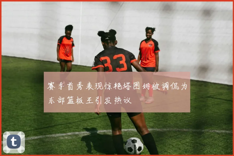 赛季首秀表现惊艳塔图姆被调侃为东部篮板王引发热议