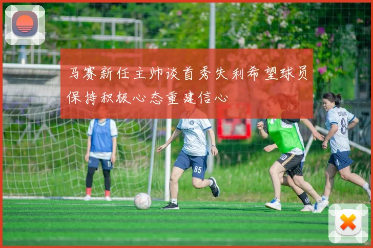马赛新任主帅谈首秀失利希望球员保持积极心态重建信心