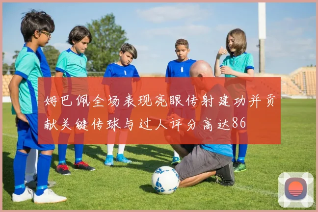 姆巴佩全场表现亮眼传射建功并贡献关键传球与过人评分高达86