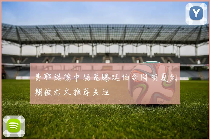 费耶诺德中场昆滕廷伯合同明夏到期被尤文推荐关注
