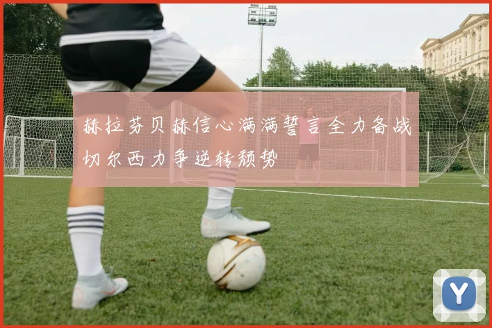赫拉芬贝赫信心满满誓言全力备战切尔西力争逆转颓势