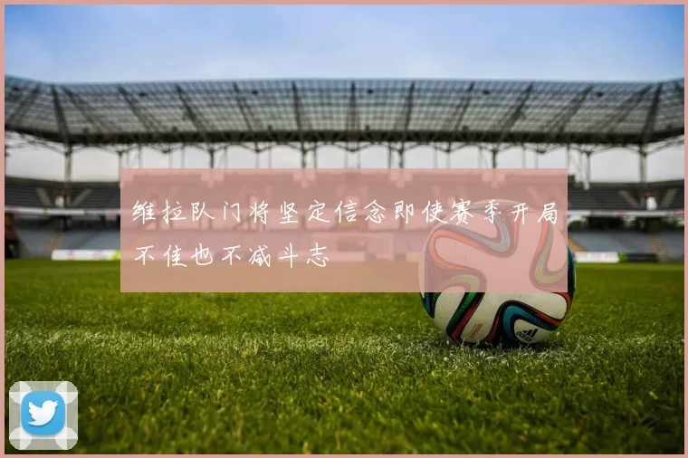 维拉队门将坚定信念即使赛季开局不佳也不减斗志