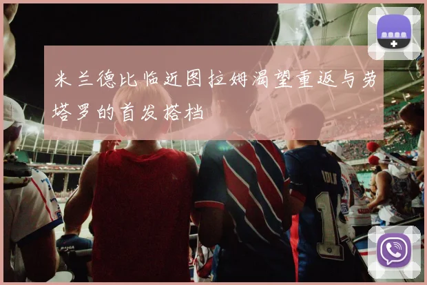 米兰德比临近图拉姆渴望重返与劳塔罗的首发搭档
