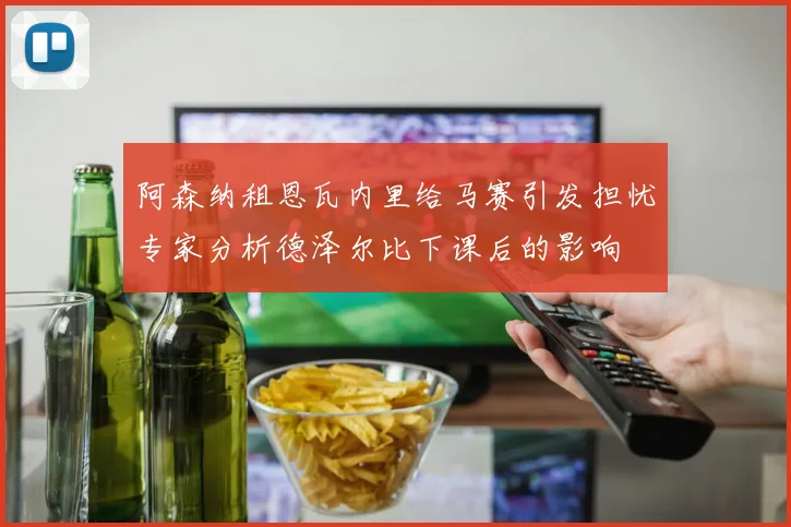 阿森纳租恩瓦内里给马赛引发担忧专家分析德泽尔比下课后的影响