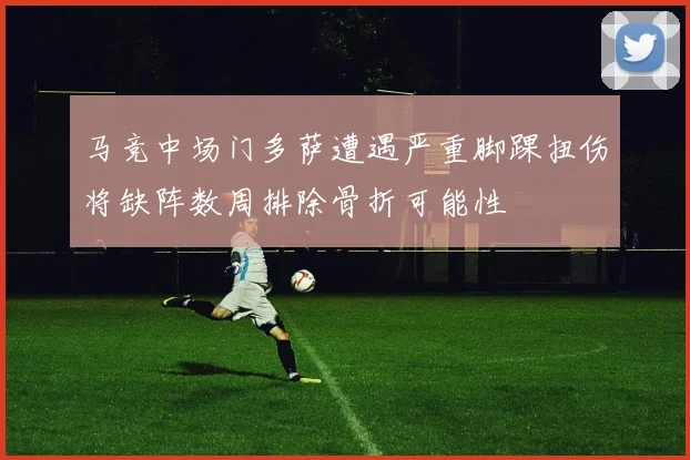 马竞中场门多萨遭遇严重脚踝扭伤将缺阵数周排除骨折可能性
