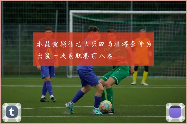 水晶宫期待尤文买断马特塔条件为出场一次或联赛前八名