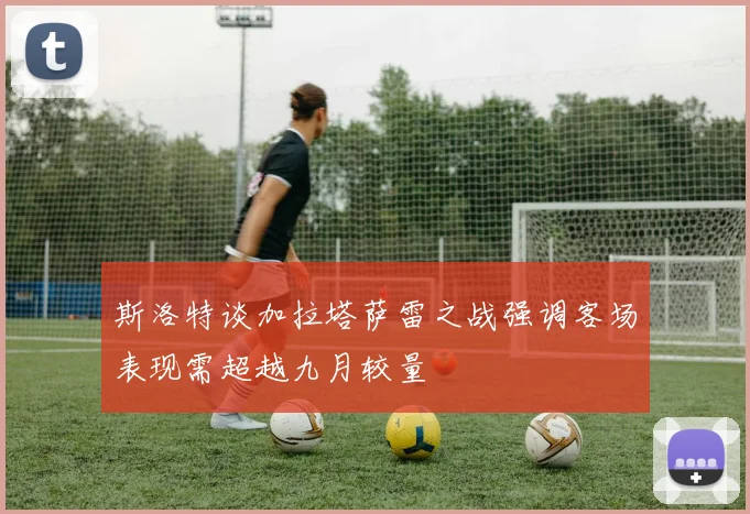 斯洛特谈加拉塔萨雷之战强调客场表现需超越九月较量