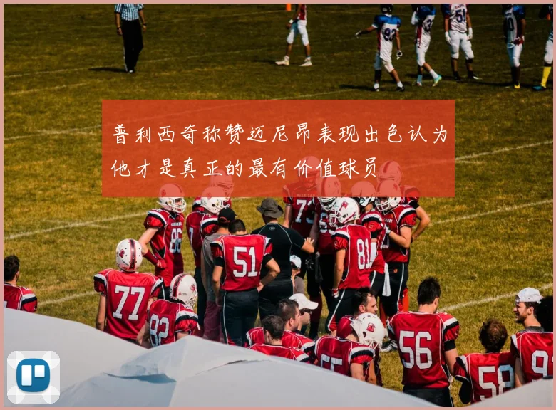 普利西奇称赞迈尼昂表现出色认为他才是真正的最有价值球员