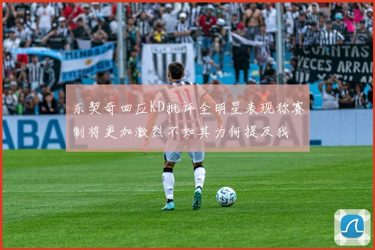 东契奇回应KD批评全明星表现称赛制将更加激烈不知其为何提及我
