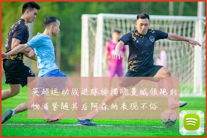 英超运动战进球榜揭晓曼城领跑利物浦紧随其后阿森纳表现不俗
