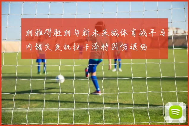利雅得胜利与新未来城体育战平马内错失良机拉卡泽特因伤退场