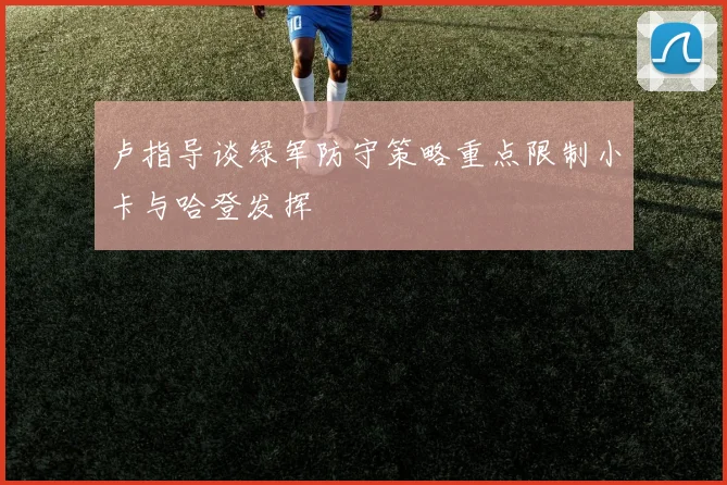 卢指导谈绿军防守策略重点限制小卡与哈登发挥