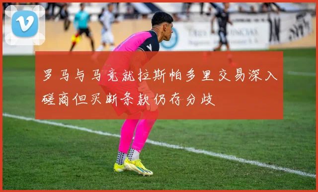 罗马与马竞就拉斯帕多里交易深入磋商但买断条款仍存分歧