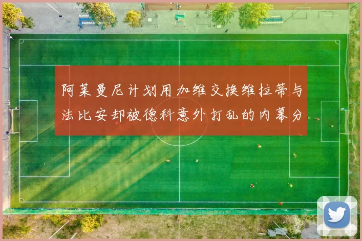 阿莱曼尼计划用加维交换维拉蒂与法比安却被德科意外打乱的内幕分析