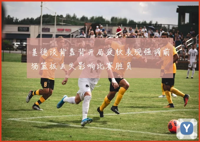 基德谈背靠背开局疲软表现强调前场篮板丢失影响比赛胜负