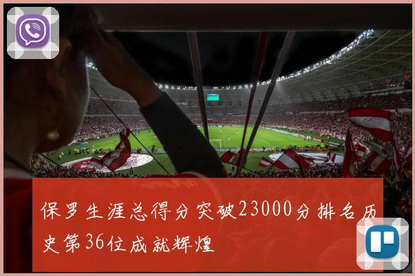 保罗生涯总得分突破23000分排名历史第36位成就辉煌