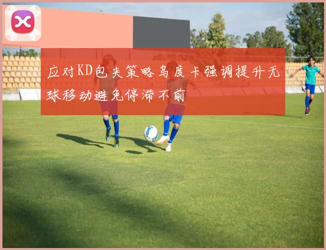 应对KD包夹策略乌度卡强调提升无球移动避免停滞不前