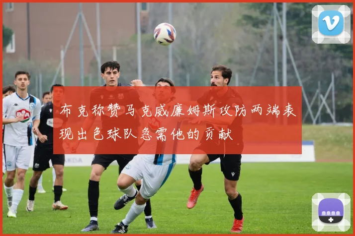 布克称赞马克威廉姆斯攻防两端表现出色球队急需他的贡献