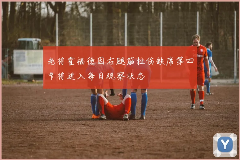 老将霍福德因右腿筋拉伤缺席第四节将进入每日观察状态