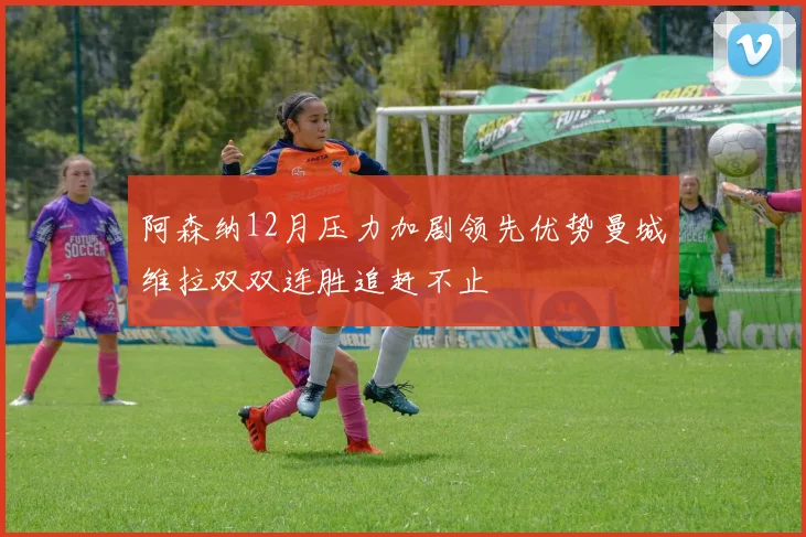 阿森纳12月压力加剧领先优势曼城维拉双双连胜追赶不止
