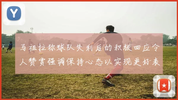 马祖拉称球队失利后的积极回应令人赞赏强调保持心态以实现更好表现