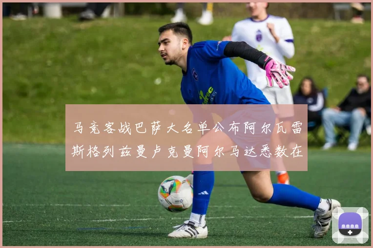 马竞客战巴萨大名单公布阿尔瓦雷斯格列兹曼卢克曼阿尔马达悉数在列