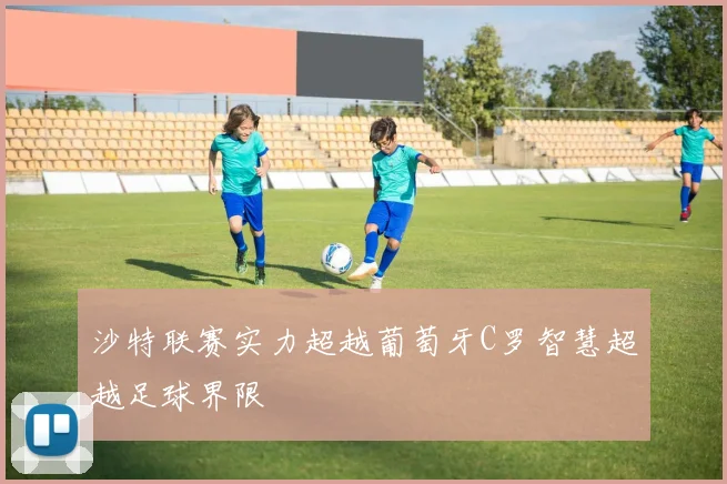 沙特联赛实力超越葡萄牙C罗智慧超越足球界限