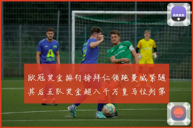 欧冠奖金排行榜拜仁领跑曼城紧随其后五队奖金超八千万皇马位列第六