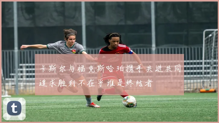 卡斯尔与福克斯哈珀携手共进共同追求胜利不在乎谁是终结者